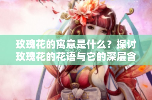 玫瑰花的寓意是什么？探讨玫瑰花的花语与它的深层含义