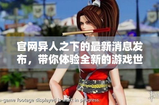 官网异人之下的最新消息发布，带你体验全新的游戏世界