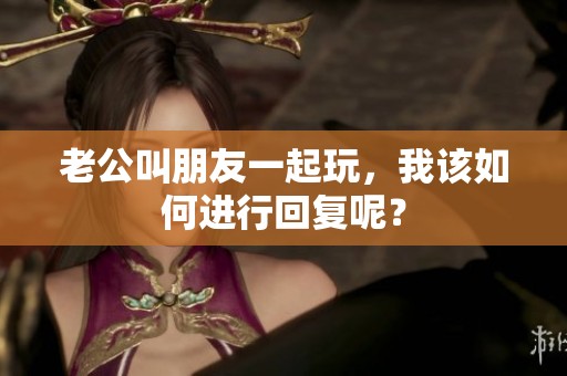 老公叫朋友一起玩，我该如何进行回复呢？