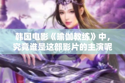 韩国电影《瑜伽教练》中，究竟谁是这部影片的主演呢