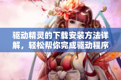 驱动精灵的下载安装方法详解，轻松帮你完成驱动程序更新