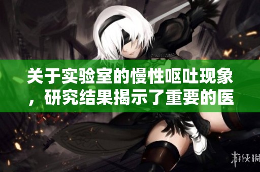关于实验室的慢性呕吐现象，研究结果揭示了重要的医学信息