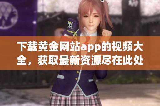 下载黄金网站app的视频大全，获取最新资源尽在此处！