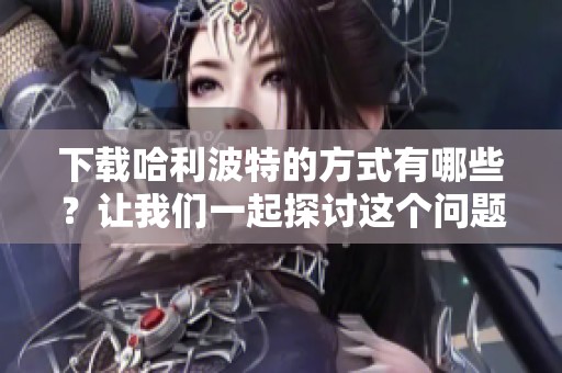 下载哈利波特的方式有哪些？让我们一起探讨这个问题。