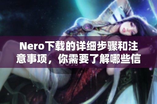 Nero下载的详细步骤和注意事项，你需要了解哪些信息才能顺利进行下载呢