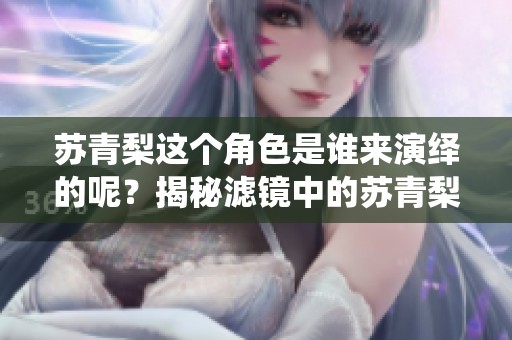 苏青梨这个角色是谁来演绎的呢？揭秘滤镜中的苏青梨演员身份！
