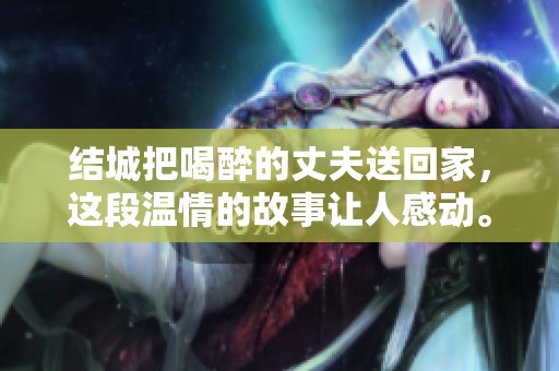 结城把喝醉的丈夫送回家，这段温情的故事让人感动。