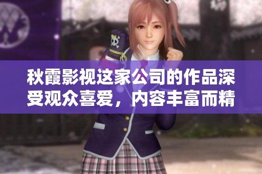 秋霞影视这家公司的作品深受观众喜爱，内容丰富而精彩。