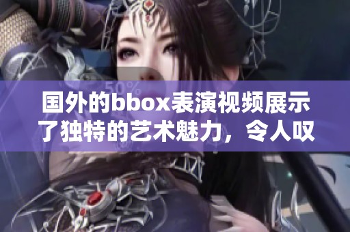 国外的bbox表演视频展示了独特的艺术魅力，令人叹为观止的精彩瞬间。