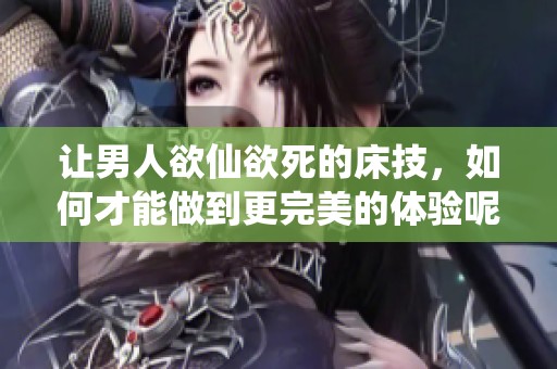 让男人欲仙欲死的床技，如何才能做到更完美的体验呢