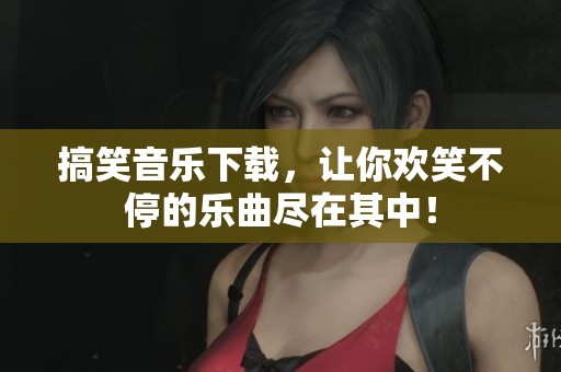 搞笑音乐下载，让你欢笑不停的乐曲尽在其中！