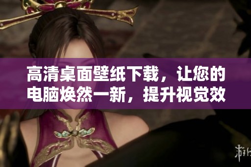 高清桌面壁纸下载，让您的电脑焕然一新，提升视觉效果的最佳选择