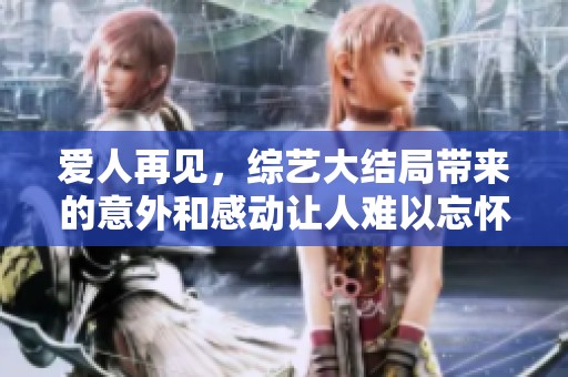 爱人再见，综艺大结局带来的意外和感动让人难以忘怀