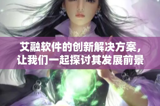 艾融软件的创新解决方案，让我们一起探讨其发展前景与应用潜力