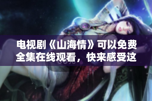 电视剧《山海情》可以免费全集在线观看，快来感受这场精彩的故事吧！