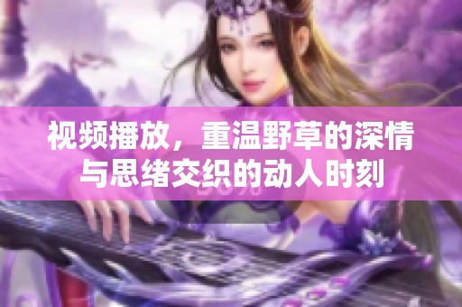 视频播放，重温野草的深情与思绪交织的动人时刻