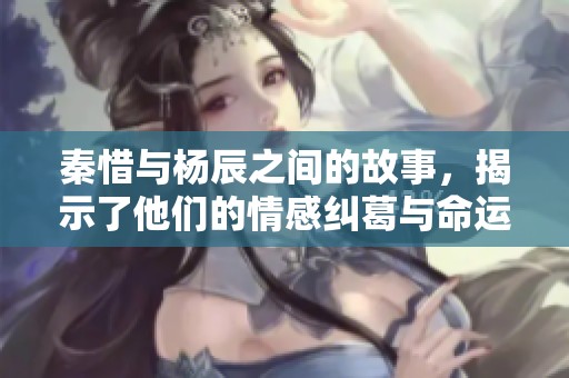 秦惜与杨辰之间的故事，揭示了他们的情感纠葛与命运交织