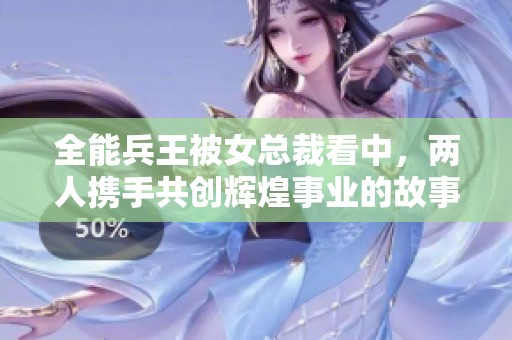 全能兵王被女总裁看中，两人携手共创辉煌事业的故事