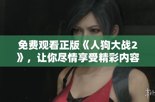 免费观看正版《人狗大战2》，让你尽情享受精彩内容的二次大战！