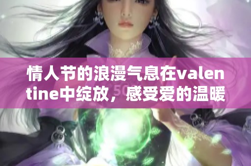 情人节的浪漫气息在valentine中绽放，感受爱的温暖与甜蜜。