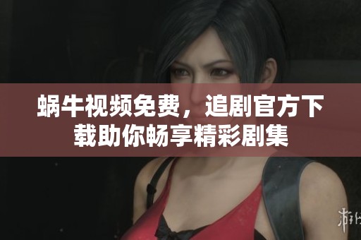 蜗牛视频免费，追剧官方下载助你畅享精彩剧集