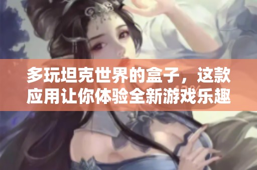 多玩坦克世界的盒子，这款应用让你体验全新游戏乐趣