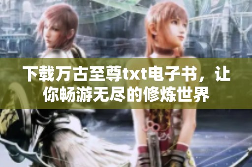 下载万古至尊txt电子书，让你畅游无尽的修炼世界
