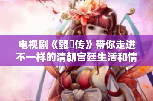 电视剧《甄嬛传》带你走进不一样的清朝宫廷生活和情感纠葛