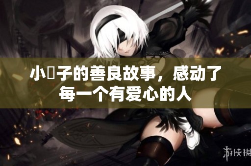 小峓子的善良故事，感动了每一个有爱心的人