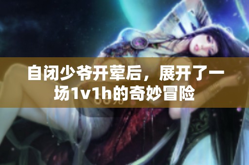 自闭少爷开荤后，展开了一场1v1h的奇妙冒险