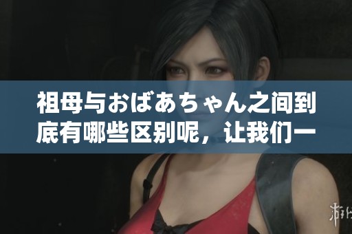 祖母与おばあちゃん之间到底有哪些区别呢，让我们一起探讨一下。