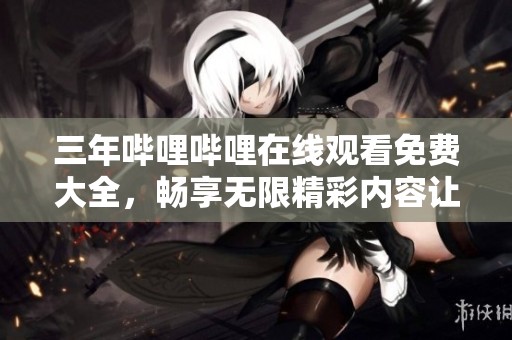 三年哔哩哔哩在线观看免费大全，畅享无限精彩内容让你不停追剧