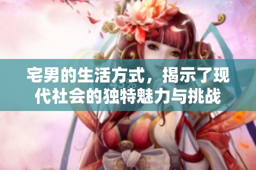 宅男的生活方式，揭示了现代社会的独特魅力与挑战