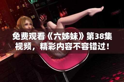 免费观看《六姊妹》第38集视频，精彩内容不容错过！