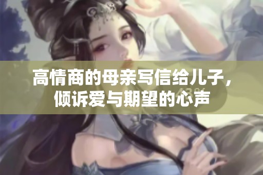 高情商的母亲写信给儿子，倾诉爱与期望的心声