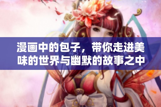 漫画中的包子，带你走进美味的世界与幽默的故事之中