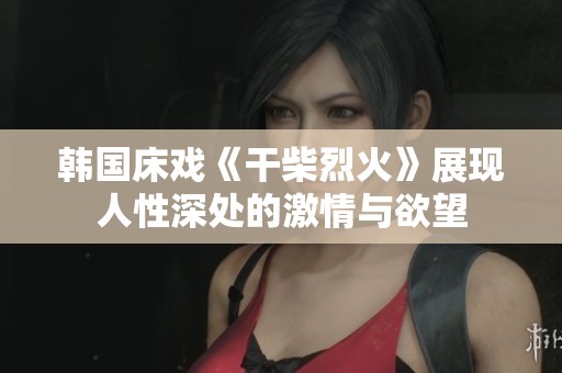 韩国床戏《干柴烈火》展现人性深处的激情与欲望