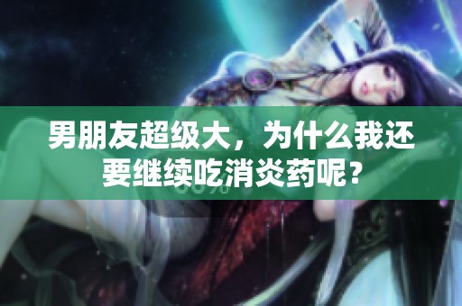 男朋友超级大，为什么我还要继续吃消炎药呢？