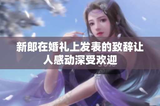 新郎在婚礼上发表的致辞让人感动深受欢迎
