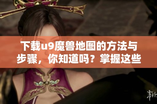 下载u9魔兽地图的方法与步骤，你知道吗？掌握这些技巧快速获取u9魔兽地图！