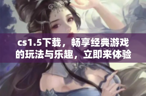 cs1.5下载，畅享经典游戏的玩法与乐趣，立即来体验吧！