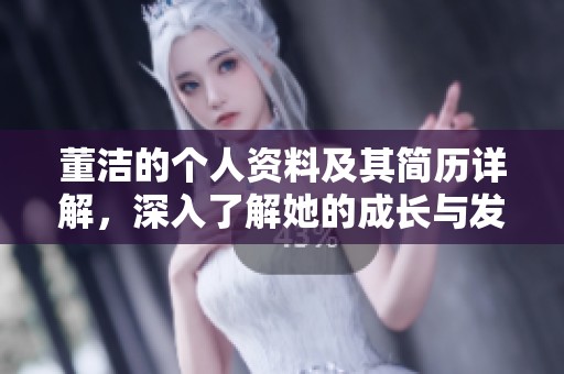 董洁的个人资料及其简历详解，深入了解她的成长与发展历程