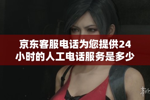 京东客服电话为您提供24小时的人工电话服务是多少呢 赶快来了解一下吧