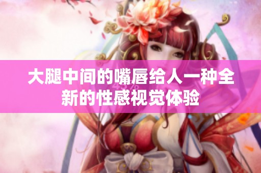 大腿中间的嘴唇给人一种全新的性感视觉体验