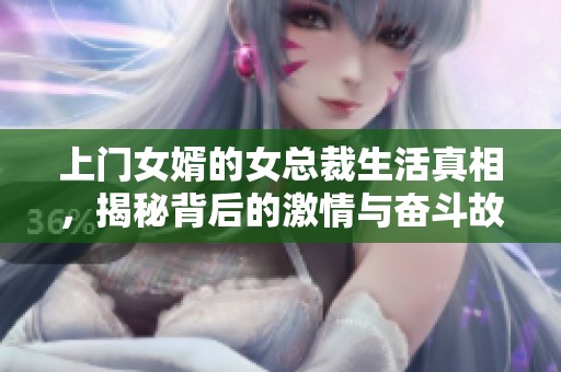 上门女婿的女总裁生活真相，揭秘背后的激情与奋斗故事