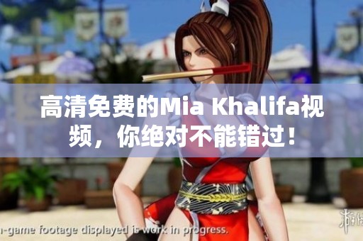 高清免费的Mia Khalifa视频，你绝对不能错过！