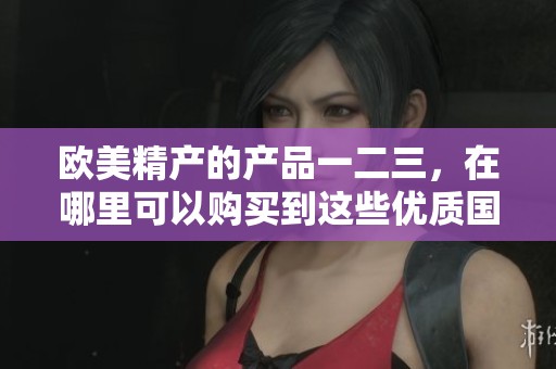 欧美精产的产品一二三，在哪里可以购买到这些优质国品呢