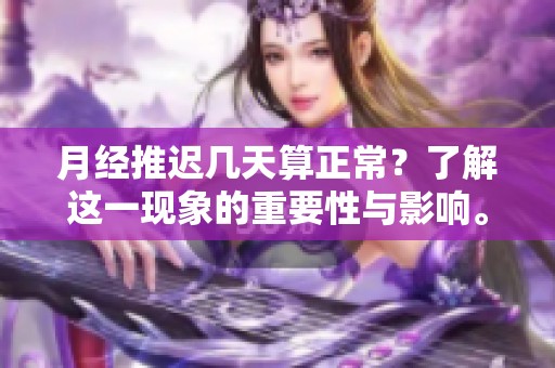 月经推迟几天算正常？了解这一现象的重要性与影响。