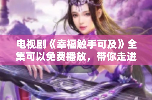 电视剧《幸福触手可及》全集可以免费播放，带你走进甜蜜的爱情故事
