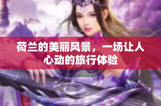 荷兰的美丽风景，一场让人心动的旅行体验